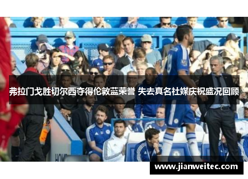弗拉门戈胜切尔西夺得伦敦蓝荣誉 失去真名社媒庆祝盛况回顾