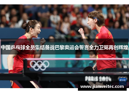 中国乒乓球全员集结备战巴黎奥运会誓言全力卫冕再创辉煌