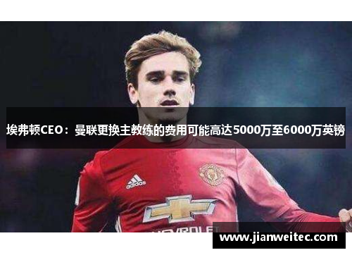埃弗顿CEO：曼联更换主教练的费用可能高达5000万至6000万英镑