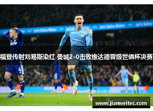 福登传射刘易斯染红 曼城2-0击败维达德晋级世俱杯决赛