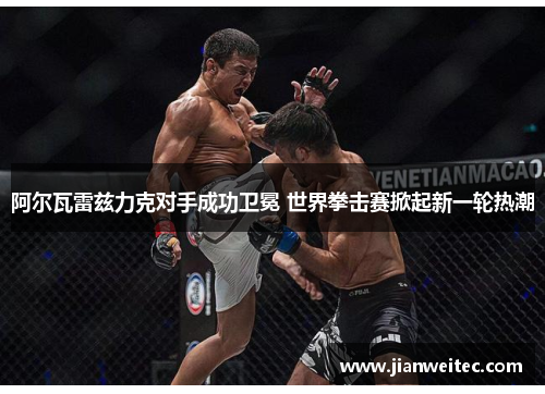 阿尔瓦雷兹力克对手成功卫冕 世界拳击赛掀起新一轮热潮