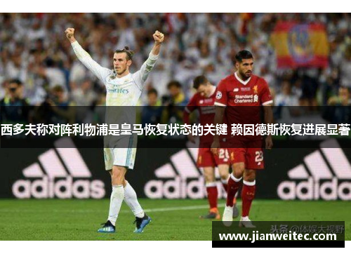 西多夫称对阵利物浦是皇马恢复状态的关键 赖因德斯恢复进展显著